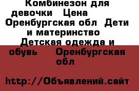 Комбинезон для девочки › Цена ­ 1 000 - Оренбургская обл. Дети и материнство » Детская одежда и обувь   . Оренбургская обл.